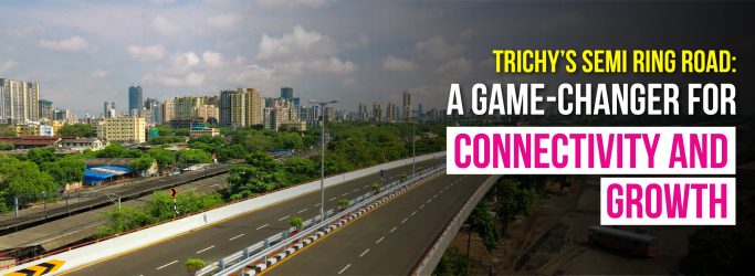 Trichy’s Semi Ring Road: A Game-Changer for Connectivity and Growth