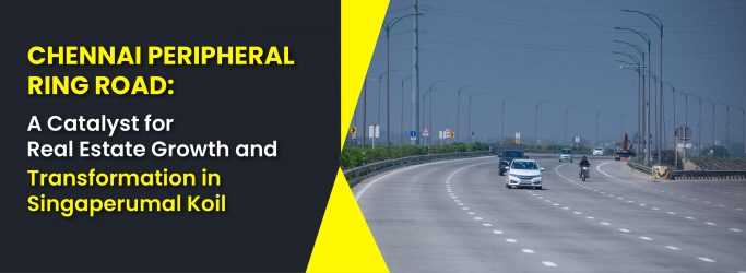 Chennai Peripheral Ring Road: A Catalyst for Real Estate Growth and Transformation in Singaperumal Koil